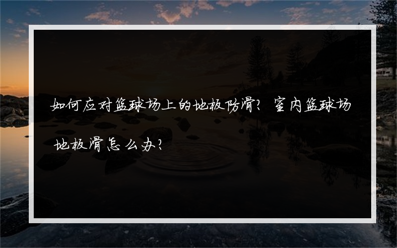 如何应对篮球场上的地板防滑？室内篮球场地板滑怎么办？